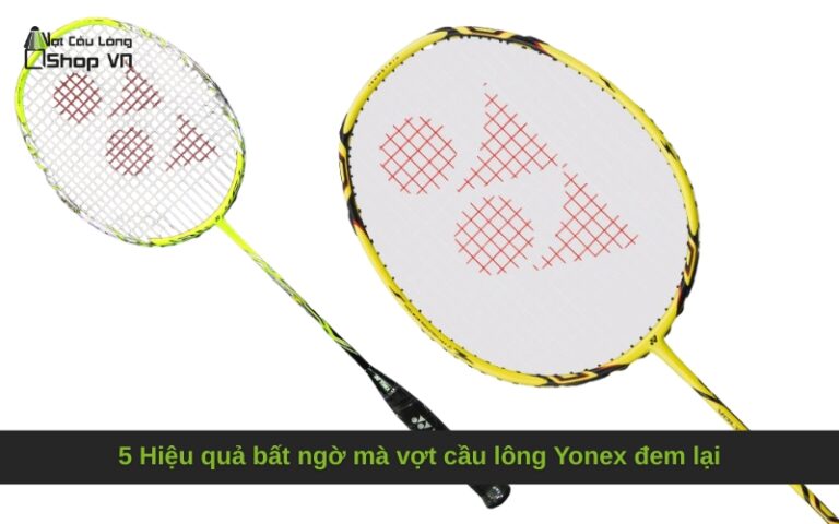 5 Hiệu quả bất ngờ mà vợt cầu lông Yonex đem lại mà dân chuyên nghiệp chưa biết