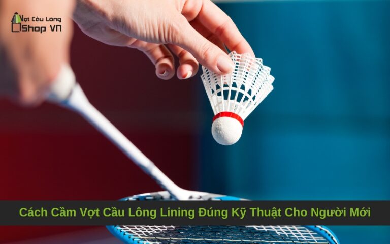 Cách Cầm Vợt Cầu Lông Lining Đúng Kỹ Thuật Cho Người Mới
