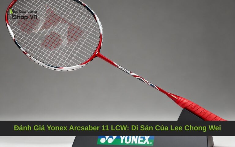 Đánh Giá Yonex Arcsaber 11 LCW: Di Sản Của Lee Chong Wei