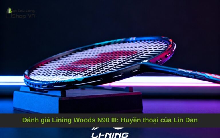 Đánh giá Lining Woods N90 III: Huyền thoại của Lin Dan