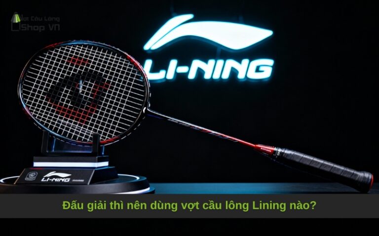 Đấu giải thì nên dùng vợt cầu lông Lining nào?