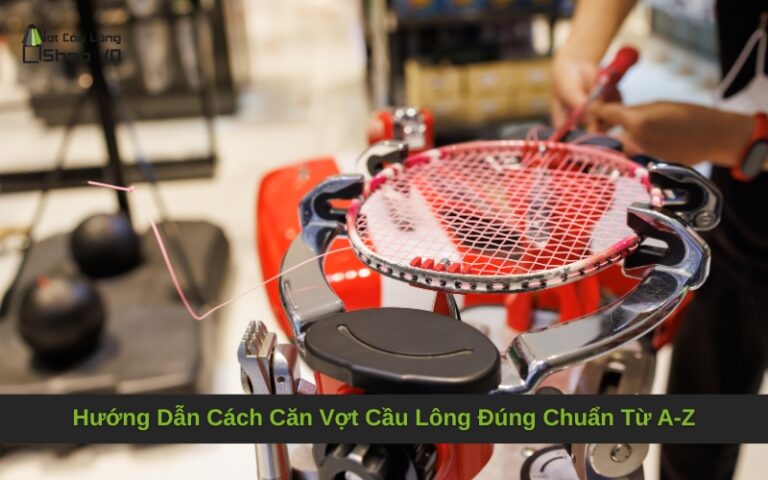 Hướng Dẫn Cách Căn Vợt Cầu Lông Đúng Chuẩn Từ A-Z