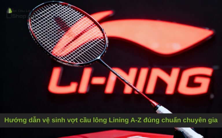 Hướng dẫn vệ sinh vợt cầu lông Lining A-Z đúng chuẩn chuyên gia