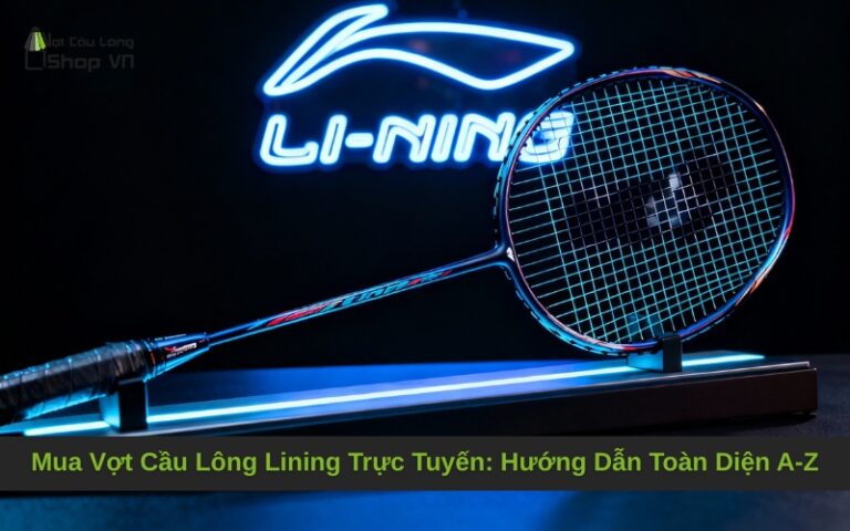 Mua Vợt Cầu Lông Lining Trực Tuyến: Hướng Dẫn Toàn Diện A-Z