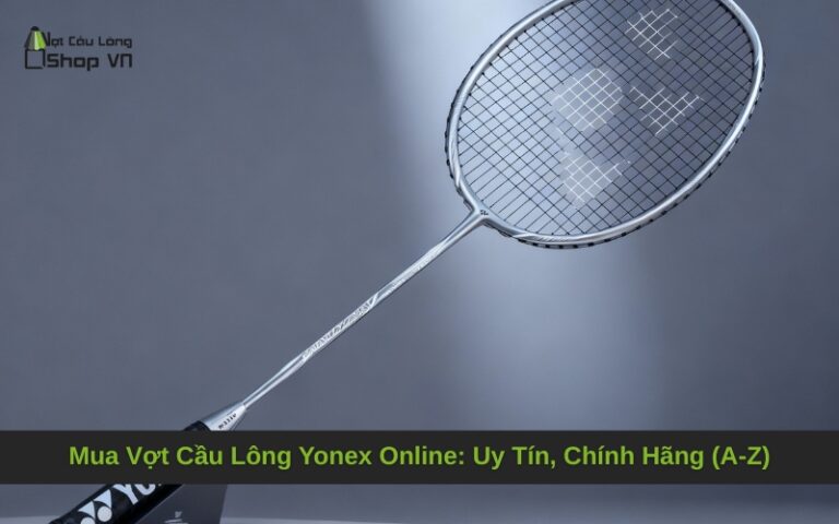 Mua Vợt Cầu Lông Yonex Online: Uy Tín, Chính Hãng (A-Z)