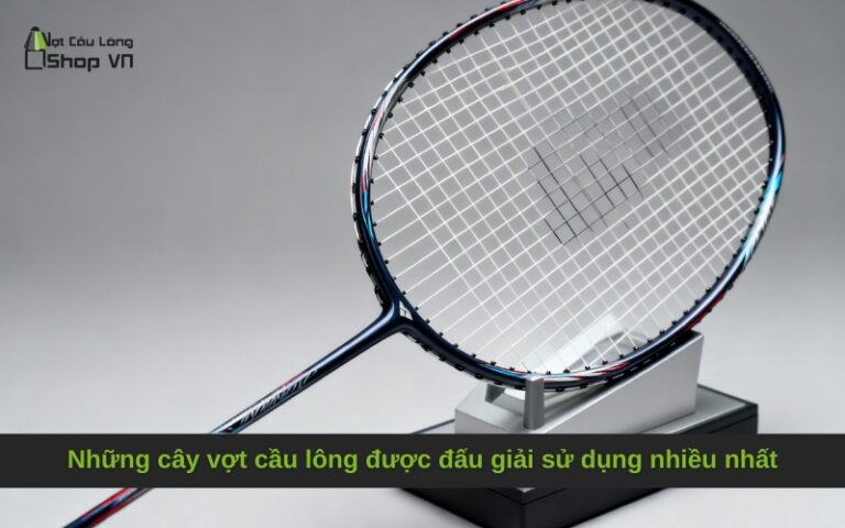Những cây vợt cầu lông được dân đấu giải chuyên nghiệp sử dụng nhiều nhất