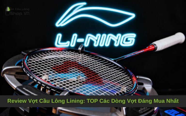 Review Vợt Cầu Lông Lining: TOP Các Dòng Vợt Đáng Mua Nhất