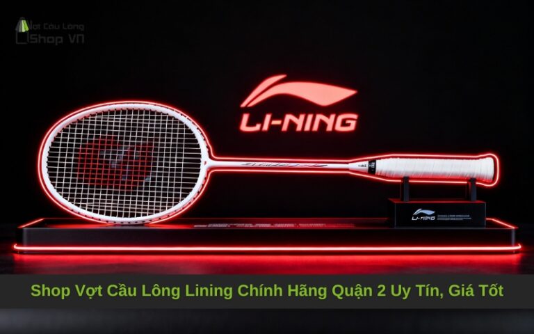 Shop Vợt Cầu Lông Lining Chính Hãng Quận 2 Uy Tín, Giá Tốt