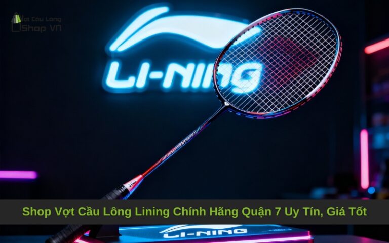Shop Vợt Cầu Lông Lining Chính Hãng Quận 7 Uy Tín, Giá Tốt