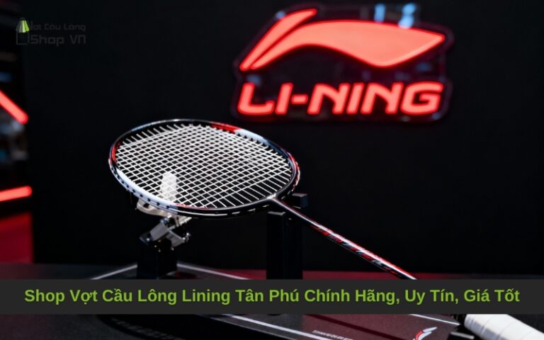 Shop Vợt Cầu Lông Lining Tân Phú Chính Hãng, Uy Tín, Giá Tốt