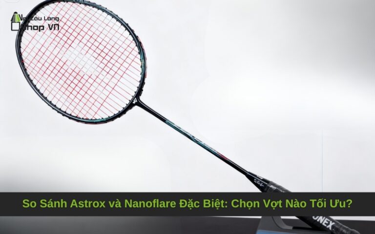 So Sánh Astrox và Nanoflare Đặc Biệt: Chọn Vợt Nào Tối Ưu?