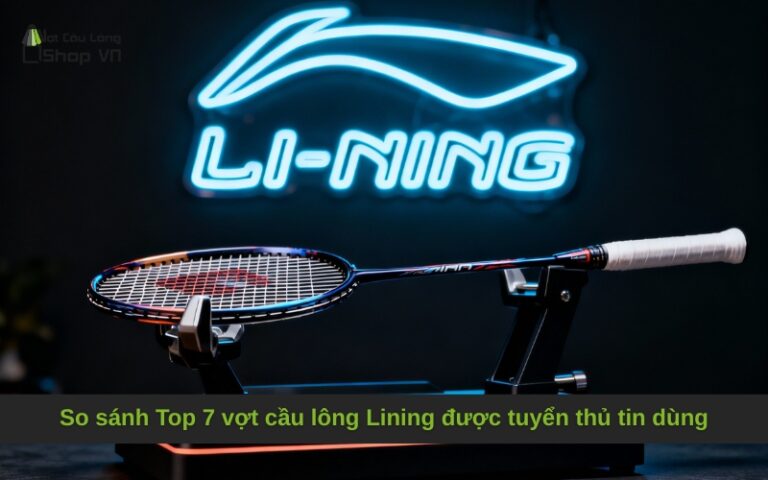 So sánh Top 7 vợt cầu lông Lining được tuyển thủ tin dùng