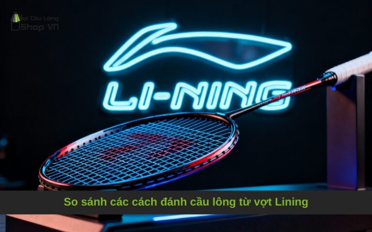 So sánh các cách đánh cầu lông từ vợt Lining