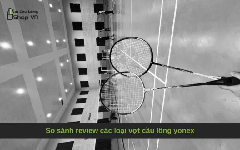 So sánh review các loại vợt cầu lông yonex