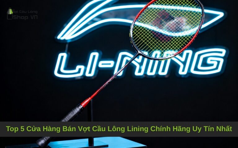 Top 5 Cửa Hàng Bán Vợt Cầu Lông Lining Chính Hãng Uy Tín Nhất