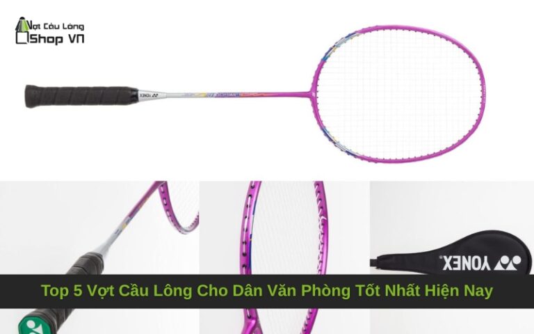 Top 5 Vợt Cầu Lông Cho Dân Văn Phòng Tốt Nhất Hiện Nay