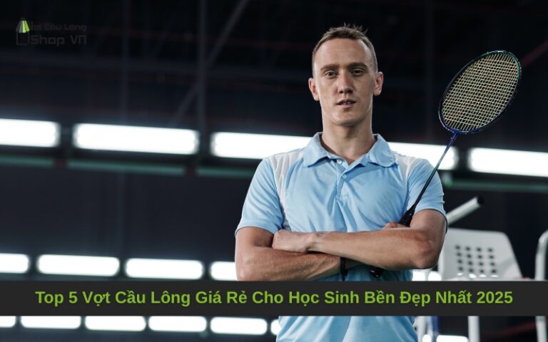 Top 5 Vợt Cầu Lông Giá Rẻ Cho Học Sinh Bền Đẹp Nhất 2025