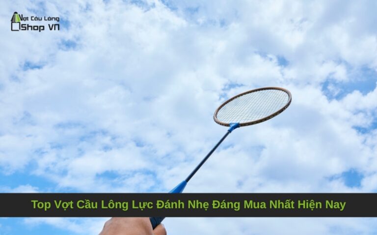 Top Vợt Cầu Lông Lực Đánh Nhẹ Đáng Mua Nhất Hiện Nay