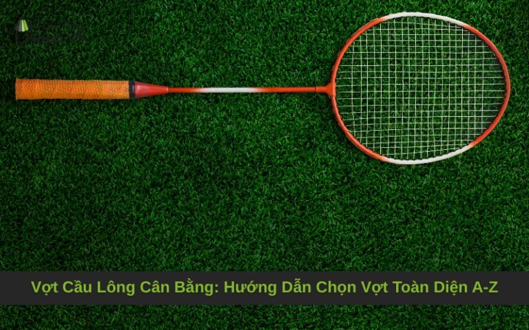 Vợt Cầu Lông Cân Bằng: Hướng Dẫn Chọn Vợt Toàn Diện A-Z