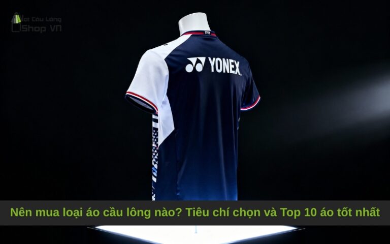 Nên mua loại áo cầu lông nào? Tiêu chí chọn và Top 10 áo tốt nhất
