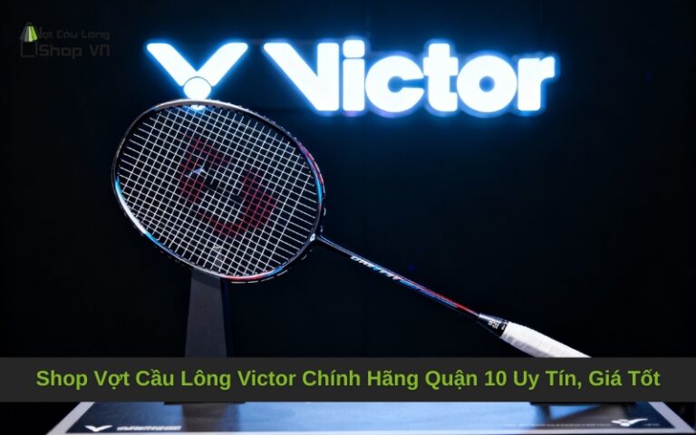 Shop Vợt Cầu Lông Victor Chính Hãng Quận 10 Uy Tín, Giá Tốt